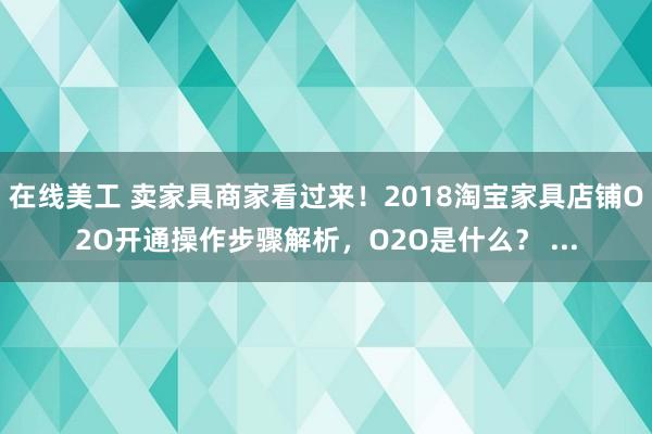 在线美工 卖家具商家看过来！2018淘宝家具店铺O2O开通操作步骤解析，O2O是什么？ ...