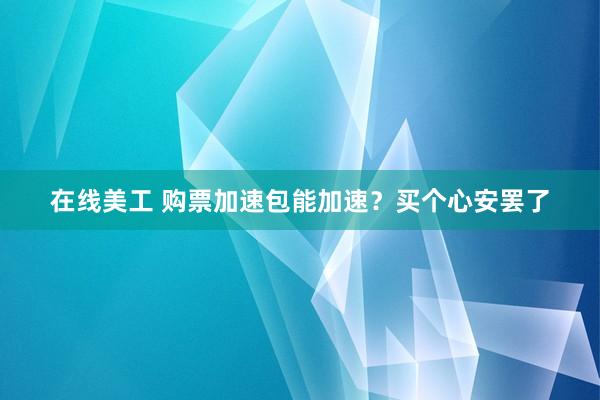 在线美工 购票加速包能加速？买个心安罢了