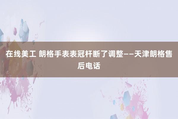 在线美工 朗格手表表冠杆断了调整——天津朗格售后电话