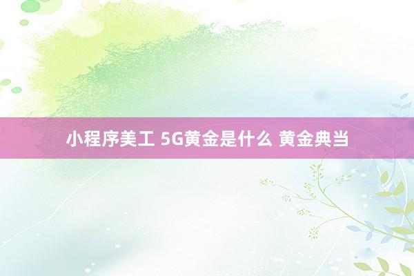 小程序美工 5G黄金是什么 黄金典当