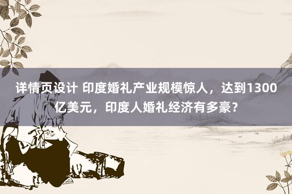 详情页设计 印度婚礼产业规模惊人，达到1300亿美元，印度人婚礼经济有多豪？