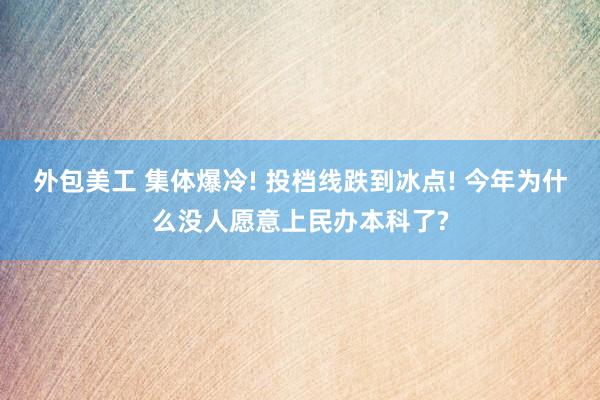 外包美工 集体爆冷! 投档线跌到冰点! 今年为什么没人愿意上民办本科了?