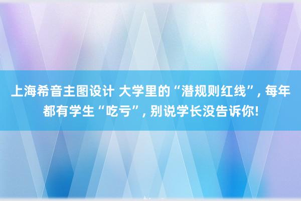 上海希音主图设计 大学里的“潜规则红线”, 每年都有学生“吃亏”, 别说学长没告诉你!