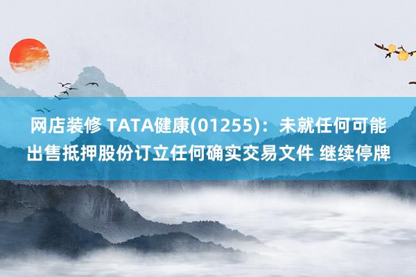 网店装修 TATA健康(01255)：未就任何可能出售抵押股份订立任何确实交易文件 继续停牌