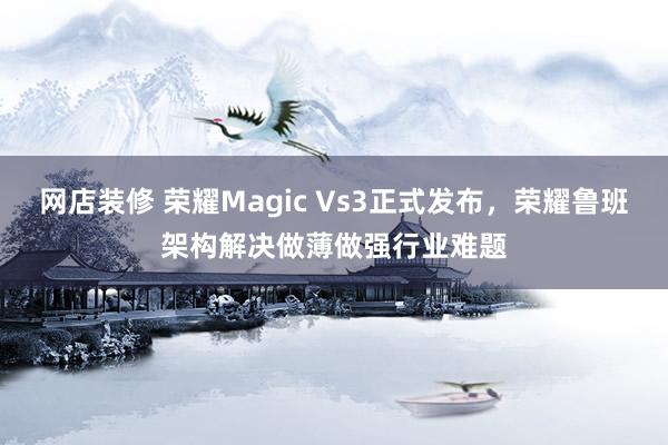 网店装修 荣耀Magic Vs3正式发布，荣耀鲁班架构解决做薄做强行业难题