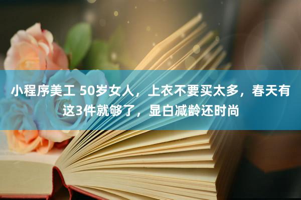 小程序美工 50岁女人，上衣不要买太多，春天有这3件就够了，显白减龄还时尚