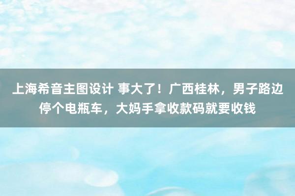 上海希音主图设计 事大了！广西桂林，男子路边停个电瓶车，大妈手拿收款码就要收钱