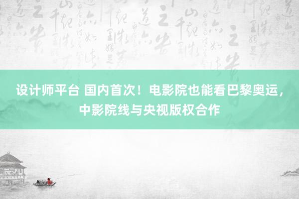 设计师平台 国内首次！电影院也能看巴黎奥运，中影院线与央视版权合作