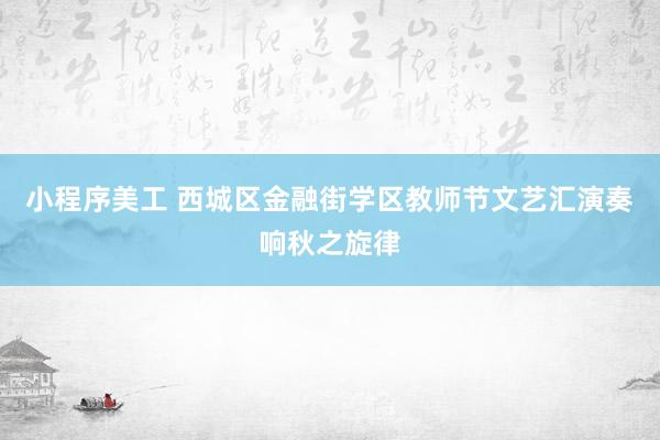 小程序美工 西城区金融街学区教师节文艺汇演奏响秋之旋律