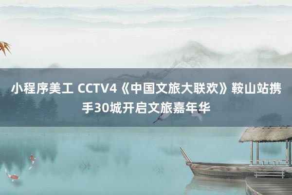 小程序美工 CCTV4《中国文旅大联欢》鞍山站携手30城开启文旅嘉年华