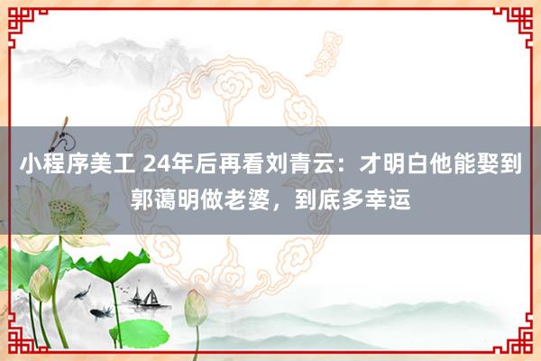 小程序美工 24年后再看刘青云：才明白他能娶到郭蔼明做老婆，到底多幸运