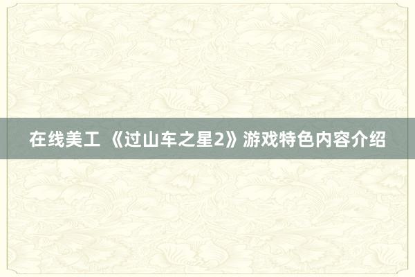 在线美工 《过山车之星2》游戏特色内容介绍